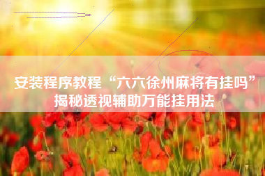 安装程序教程“六六徐州麻将有挂吗”揭秘透视辅助万能挂用法