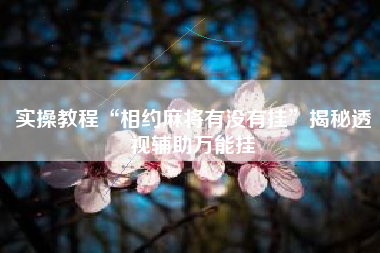 实操教程“相约麻将有没有挂”揭秘透视辅助万能挂