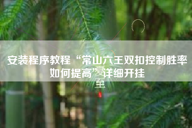 安装程序教程“常山六王双扣控制胜率如何提高”详细开挂